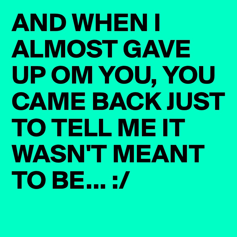 AND WHEN I ALMOST GAVE UP OM YOU, YOU CAME BACK JUST TO TELL ME IT WASN'T MEANT TO BE... :/ 