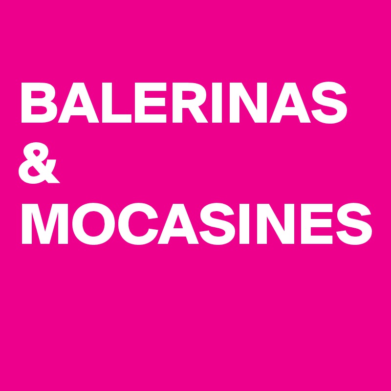 
BALERINAS                             &
MOCASINES
