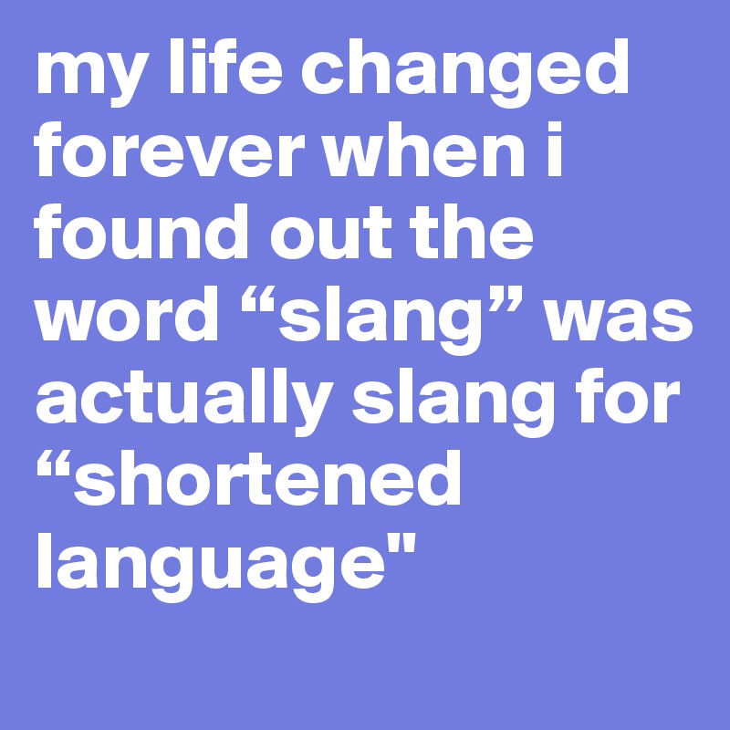 my life changed forever when i found out the word “slang” was actually slang for “shortened language"