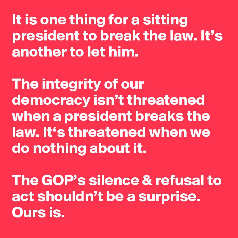It is one thing for a sitting president to break the law. It’s another to let him.

The integrity of our democracy isn’t threatened when a president breaks the law. It‘s threatened when we do nothing about it.

The GOP’s silence & refusal to act shouldn’t be a surprise. Ours is.