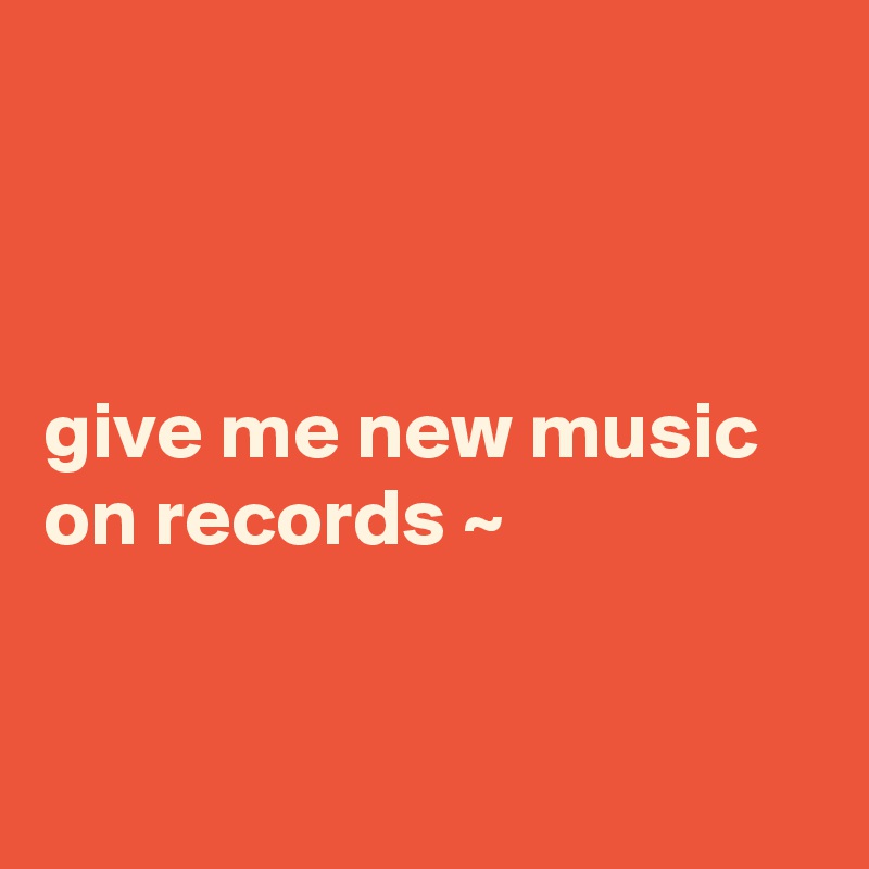 



give me new music on records ~



