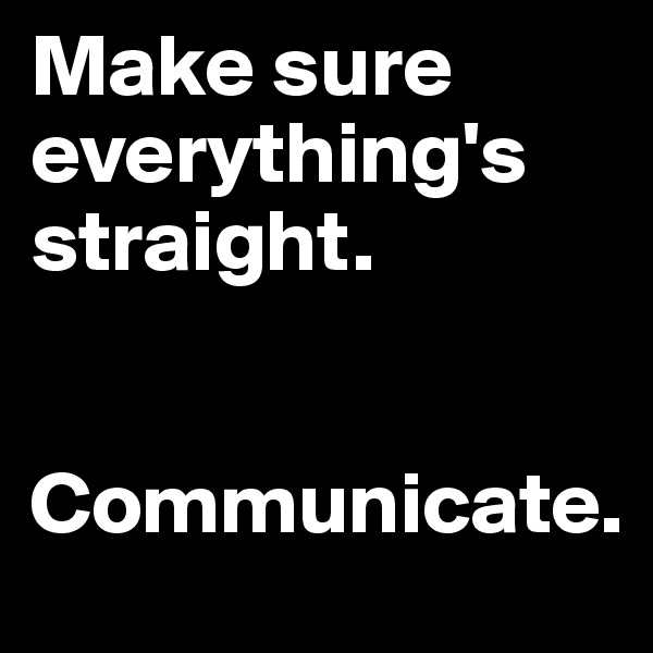 Make sure everything's straight.


Communicate. 