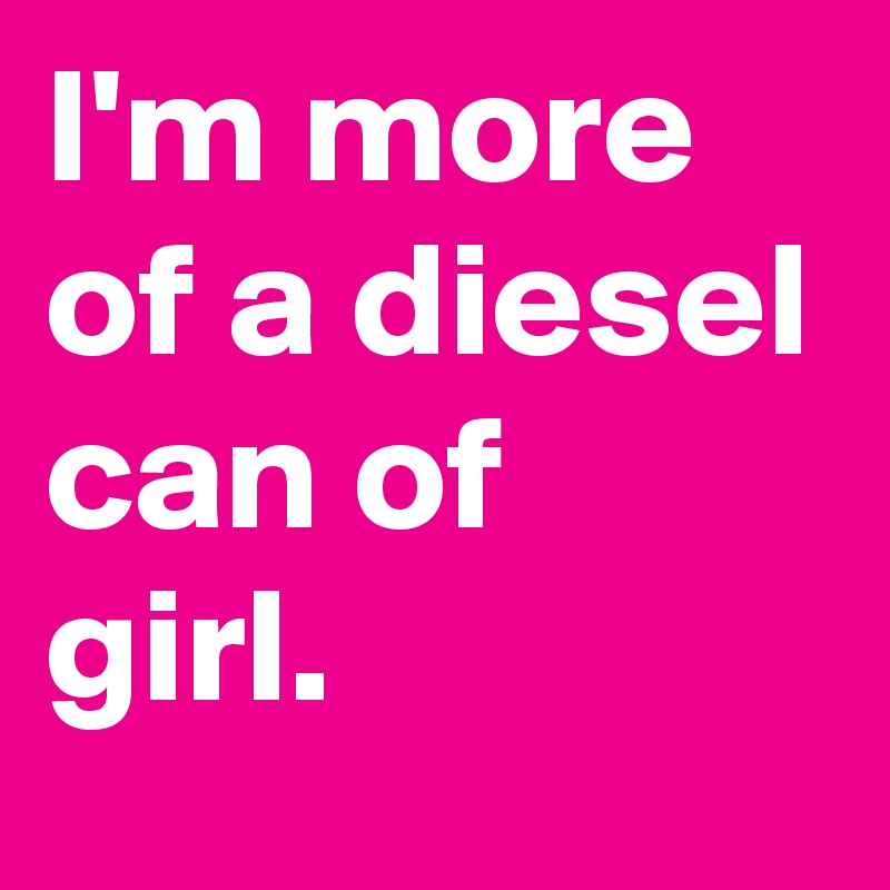 I'm more of a diesel can of girl.