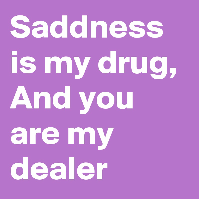 Saddness is my drug,
And you are my dealer
