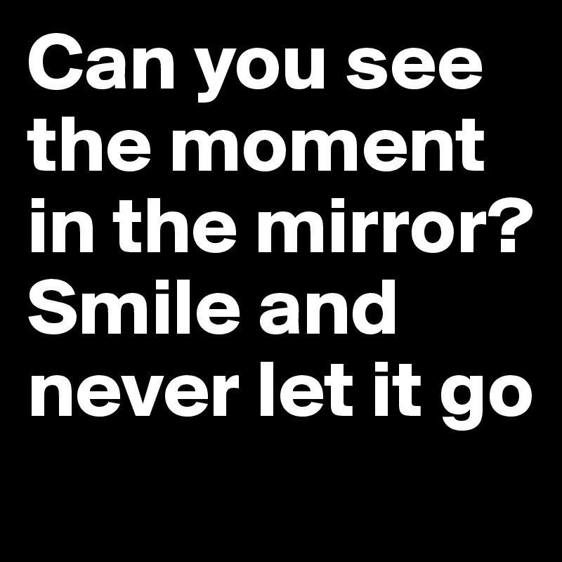 Can you see the moment in the mirror? Smile and never let it go