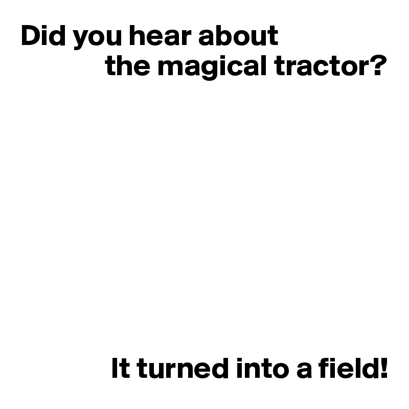Did you hear about
              the magical tractor?









               It turned into a field! 