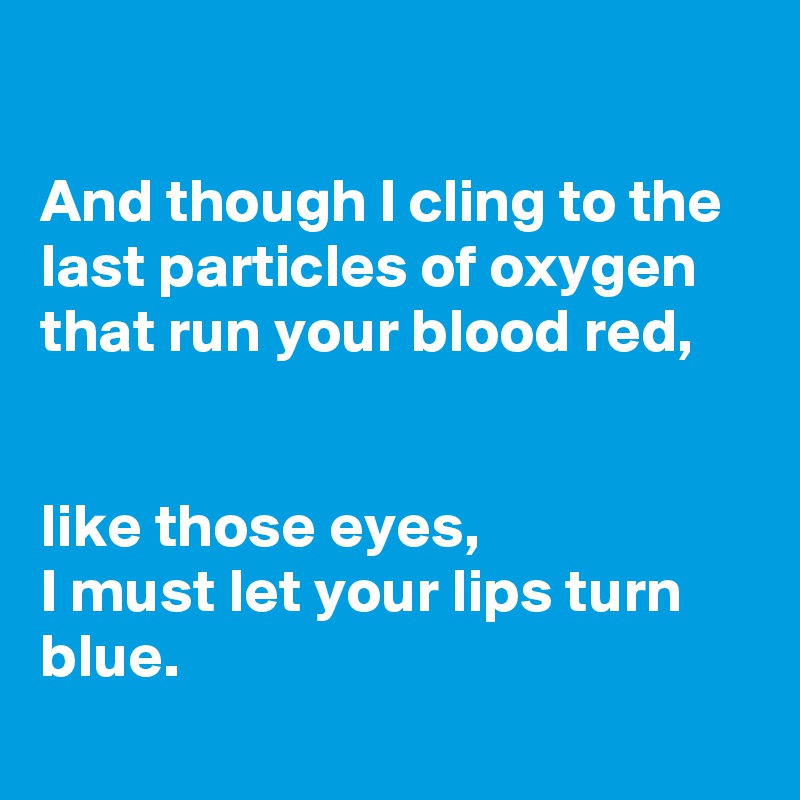 

And though I cling to the last particles of oxygen that run your blood red,


like those eyes,
I must let your lips turn blue.
