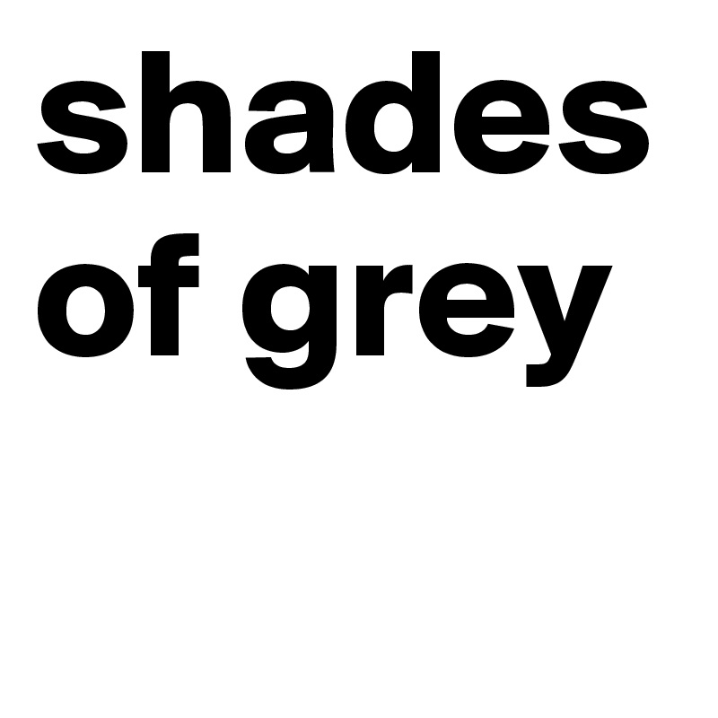 shades of grey