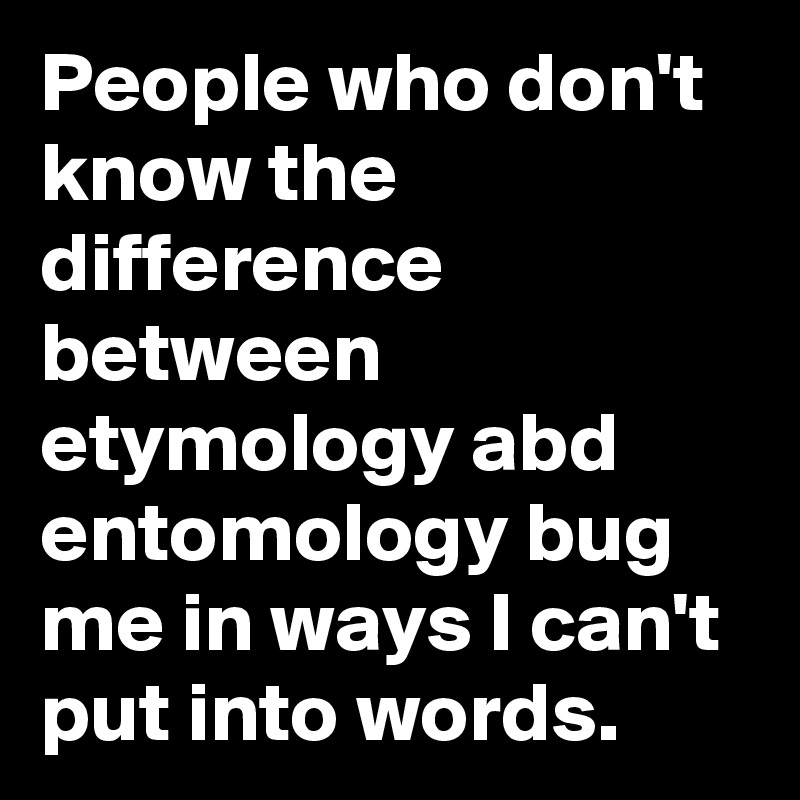 People who don't know the difference between etymology abd entomology bug me in ways I can't put into words.