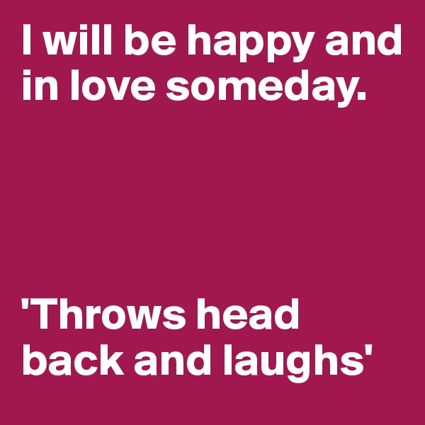 I will be happy and in love someday.




'Throws head back and laughs'