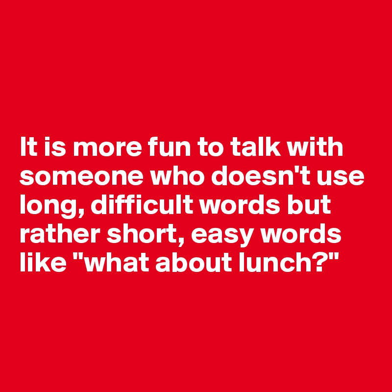 



It is more fun to talk with someone who doesn't use long, difficult words but rather short, easy words like "what about lunch?"


