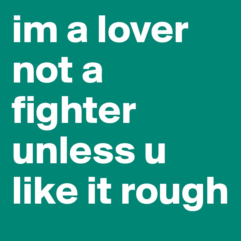 im a lover not a fighter 
unless u like it rough