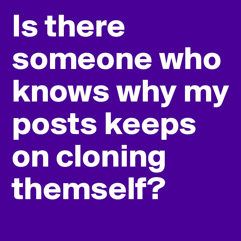 Is there someone who knows why my posts keeps on cloning themself?