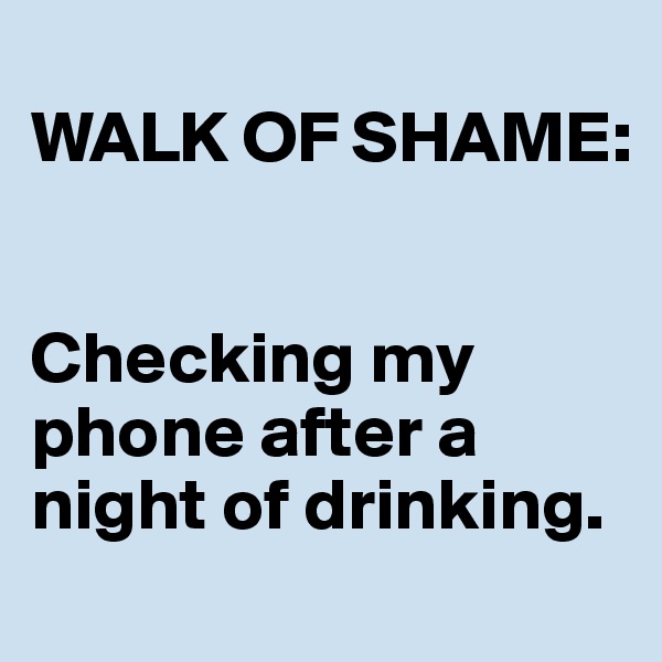 
WALK OF SHAME: 


Checking my phone after a night of drinking.