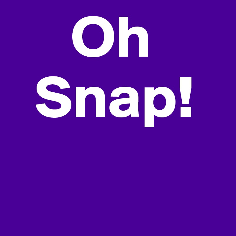      Oh
  Snap!
