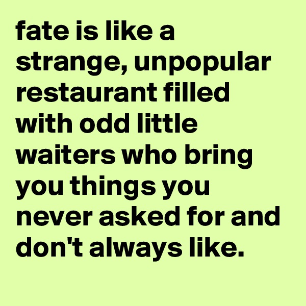 fate is like a strange, unpopular restaurant filled with odd little waiters who bring you things you never asked for and don't always like.
