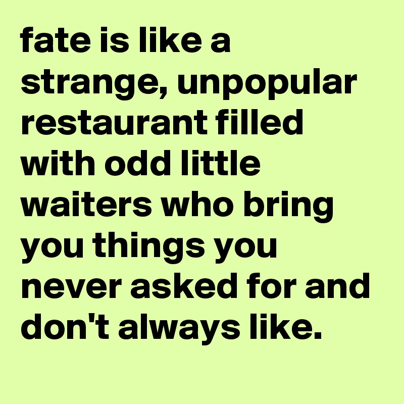 fate is like a strange, unpopular restaurant filled with odd little waiters who bring you things you never asked for and don't always like.