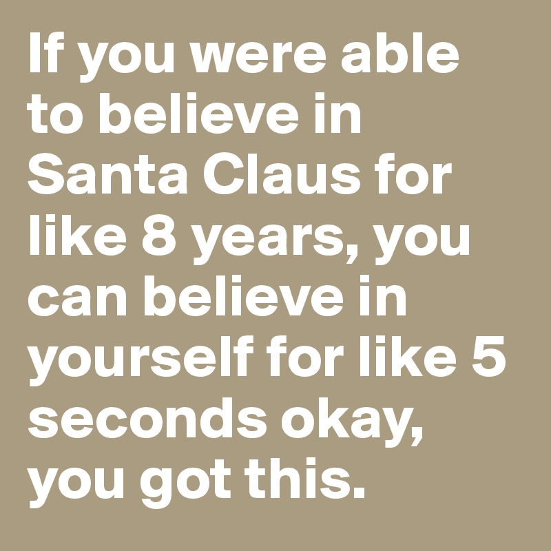 If you were able to believe in Santa Claus for like 8 years, you can ...