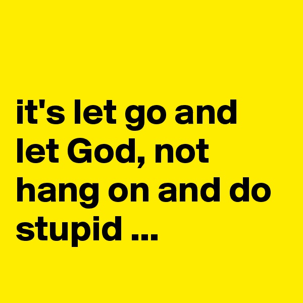 

it's let go and let God, not hang on and do stupid ...
