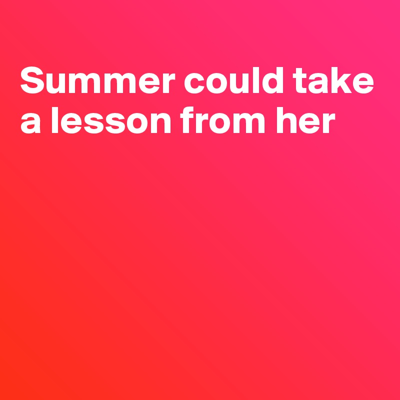 
Summer could take a lesson from her





