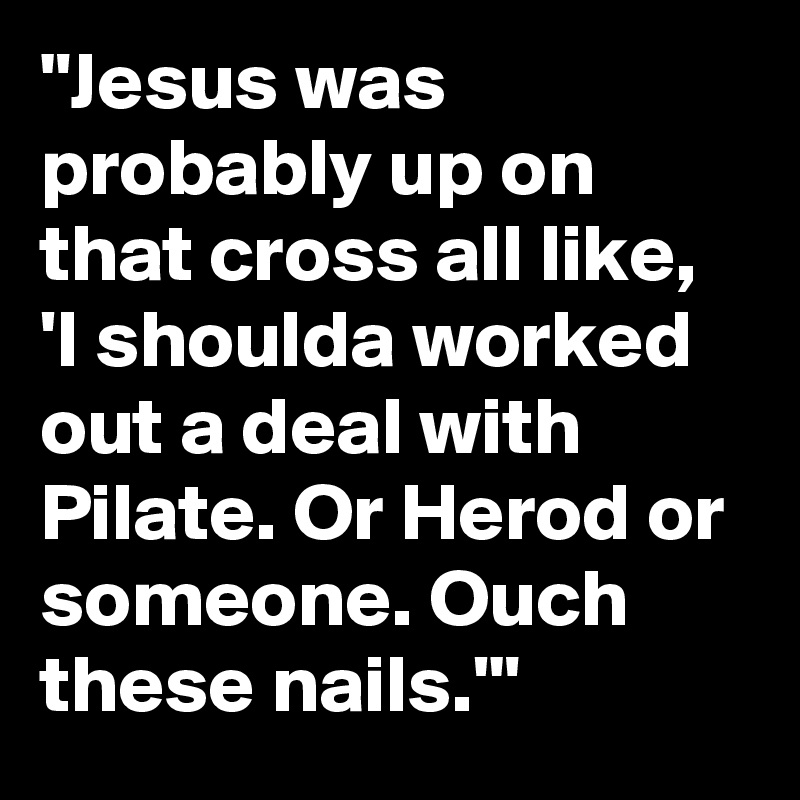 "Jesus was probably up on that cross all like, 'I shoulda worked out a deal with Pilate. Or Herod or someone. Ouch these nails.'"