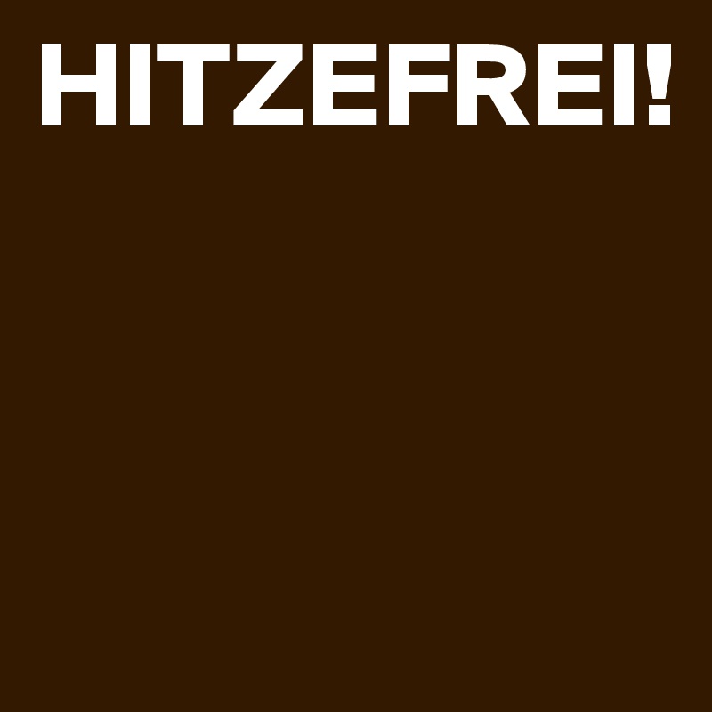 HITZEFREI!



