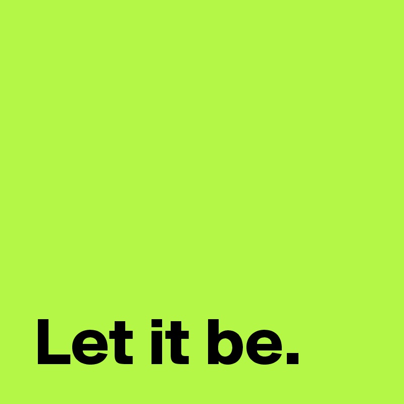 


 
 Let it be.