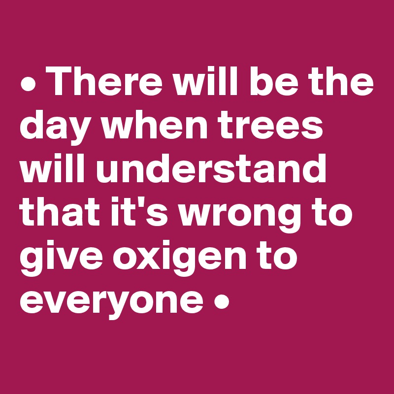 
• There will be the day when trees will understand that it's wrong to give oxigen to everyone •
