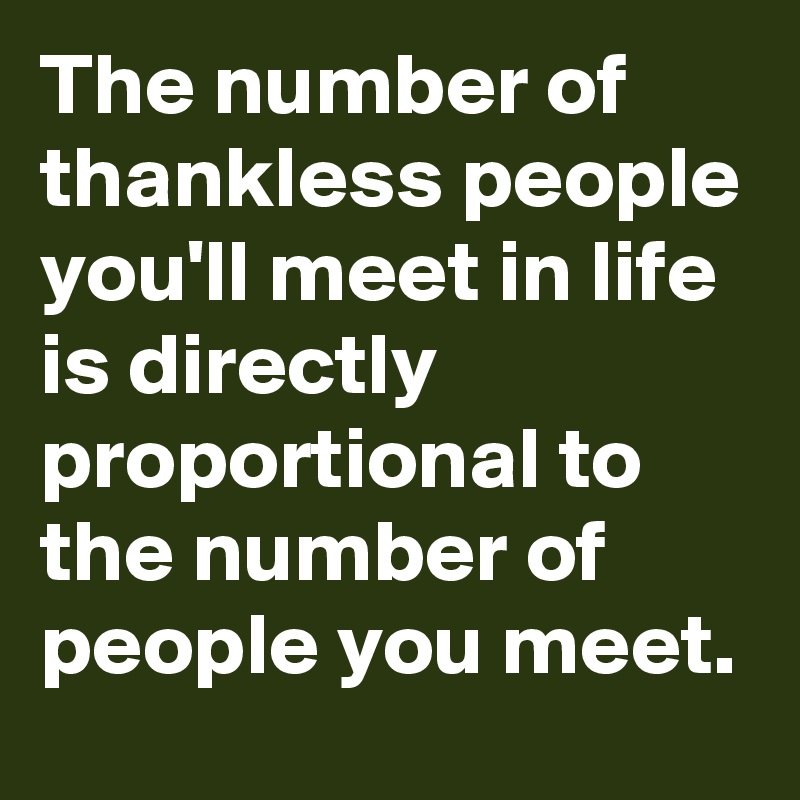 The number of thankless people you'll meet in life is directly proportional to the number of people you meet. 