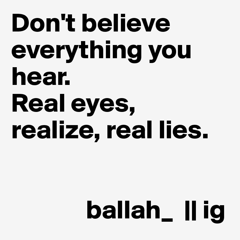 Don't believe everything you hear.
Real eyes, realize, real lies.


              ballah_  || ig