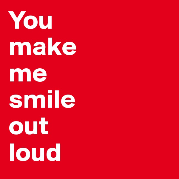 You 
make 
me 
smile 
out 
loud