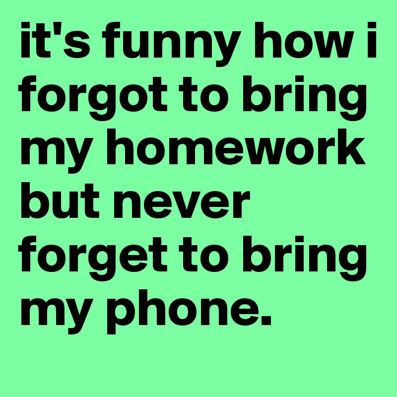 it's funny how i forgot to bring my homework but never forget to bring my phone.