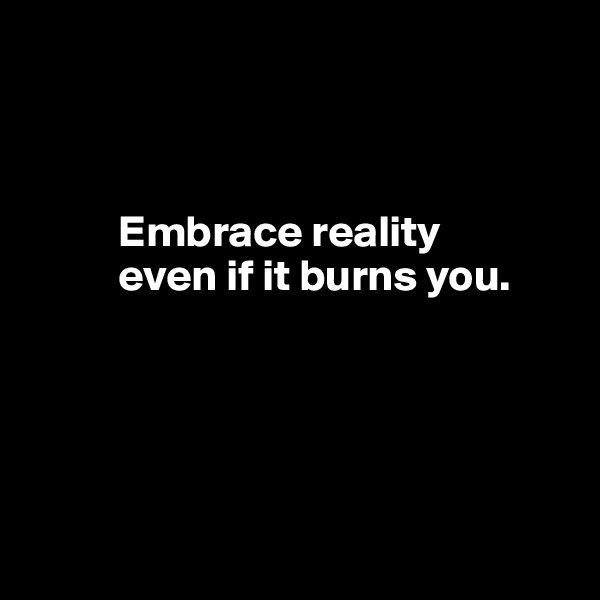 



          Embrace reality 
          even if it burns you.





