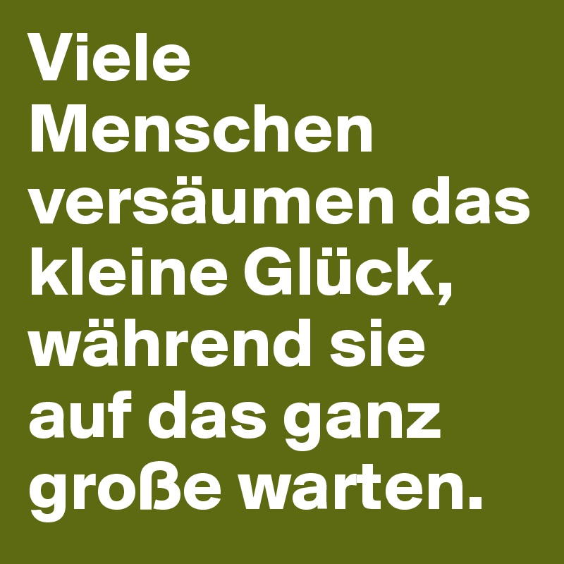 Viele Menschen versäumen das kleine Glück, während sie auf das ganz große warten.