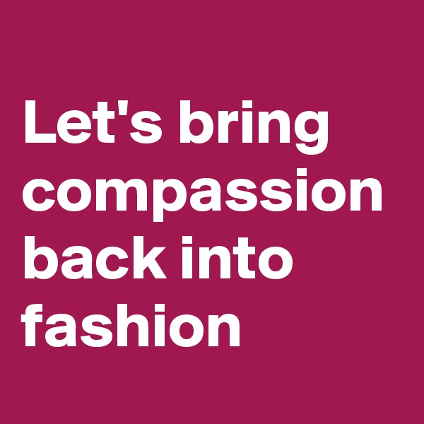 
Let's bring compassion back into fashion 