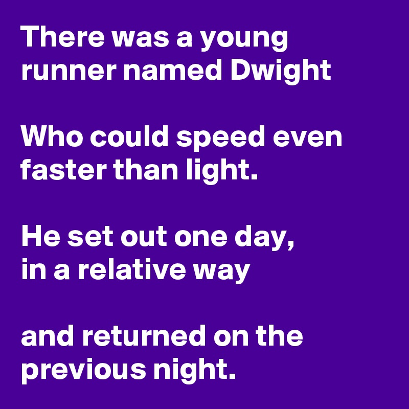 There was a young runner named Dwight

Who could speed even faster than light.

He set out one day,
in a relative way

and returned on the previous night.