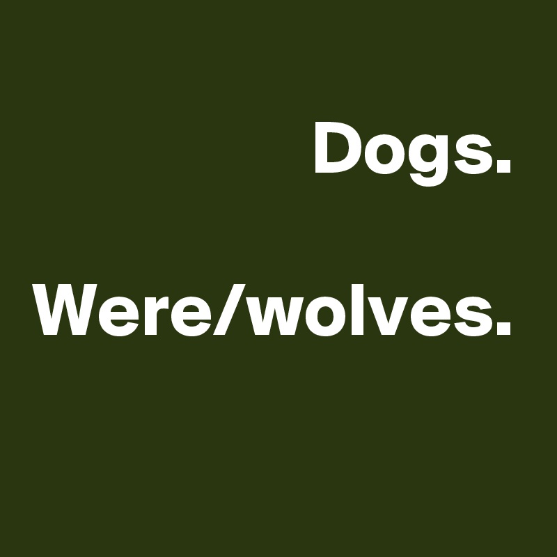 
Dogs.

Were/wolves.