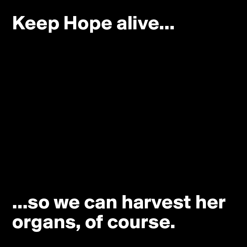 Keep Hope alive...








...so we can harvest her organs, of course.