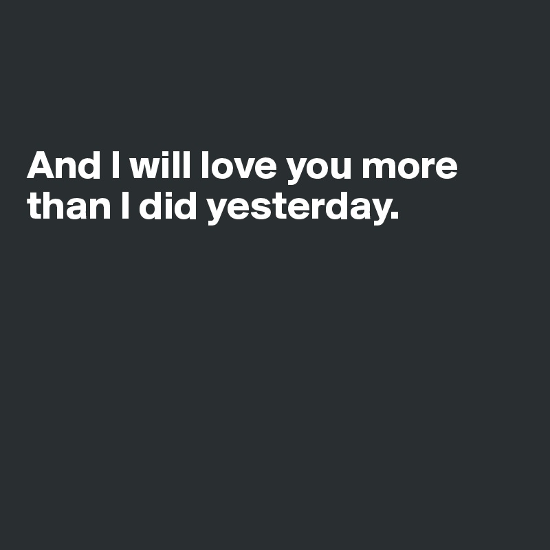 


And I will love you more than I did yesterday.        






