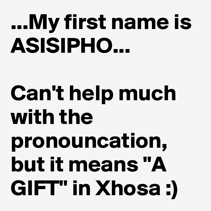 ...My first name is ASISIPHO...

Can't help much with the pronouncation, but it means "A GIFT" in Xhosa :)