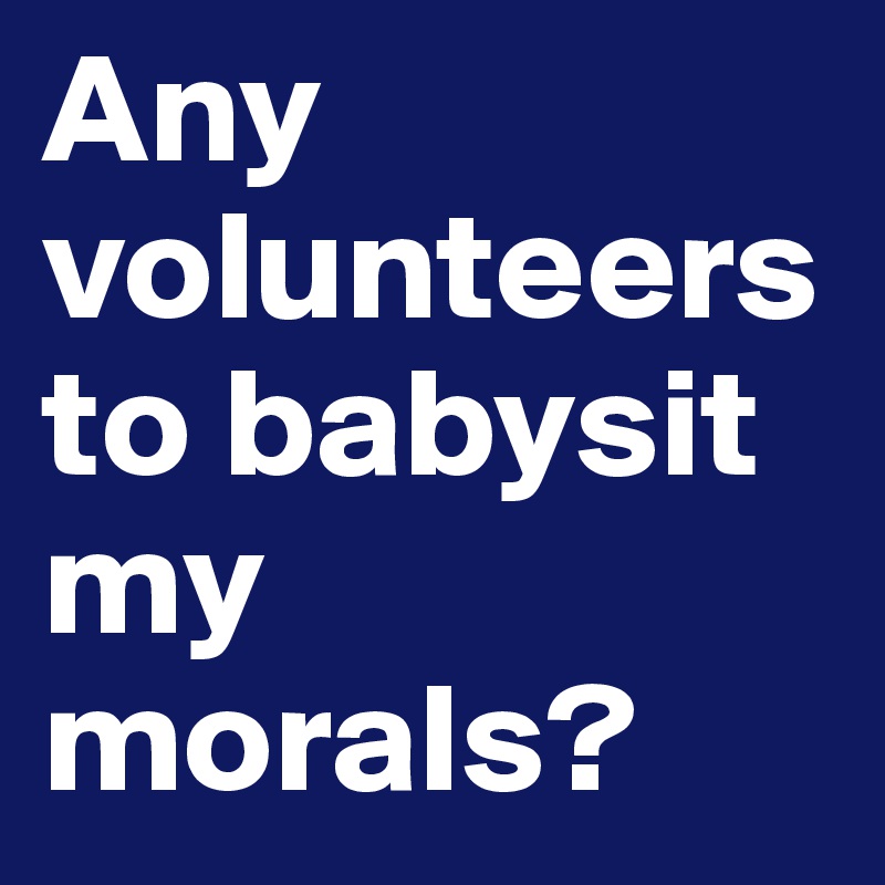 Any volunteers to babysit my morals?