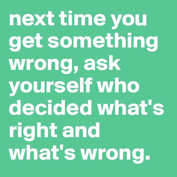 next time you get something wrong, ask yourself who decided what's right and what's wrong. 