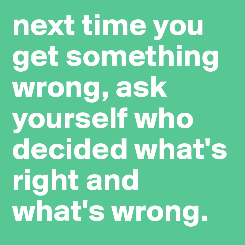 next time you get something wrong, ask yourself who decided what's right and what's wrong. 
