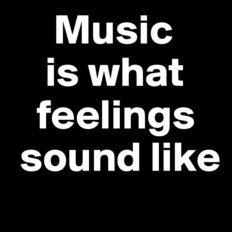      Music
    is what
   feelings
 sound like