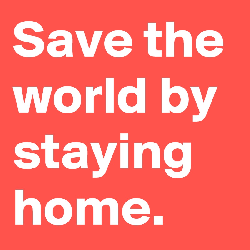 Save the world by staying home.