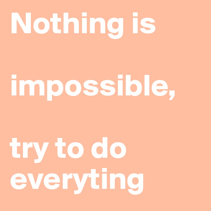 Nothing is 

impossible, 

try to do everyting