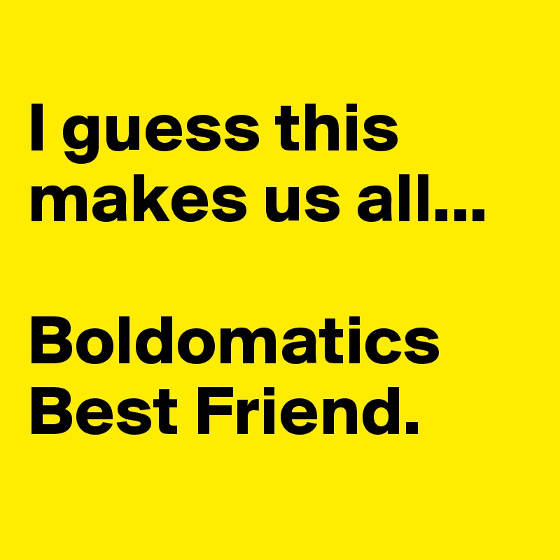 
I guess this makes us all... 

Boldomatics Best Friend. 
