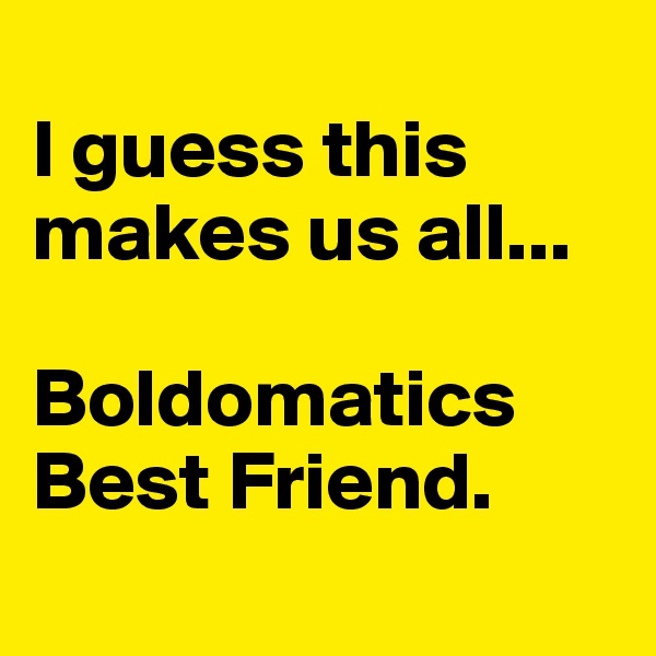 
I guess this makes us all... 

Boldomatics Best Friend. 
