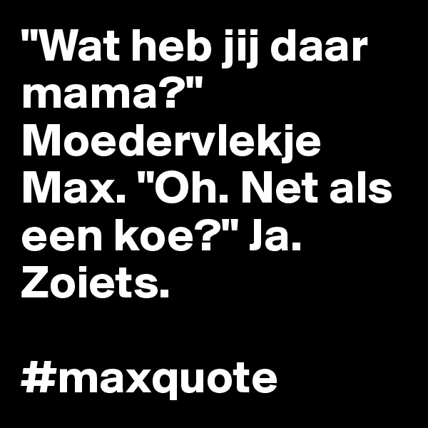 "Wat heb jij daar mama?" Moedervlekje Max. "Oh. Net als een koe?" Ja. Zoiets.

#maxquote
