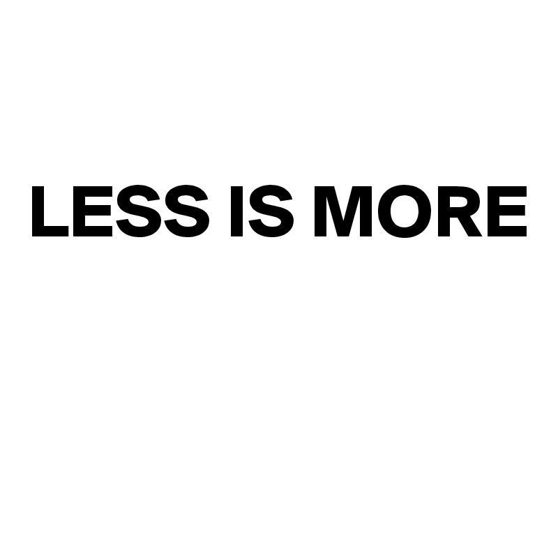 

LESS IS MORE


